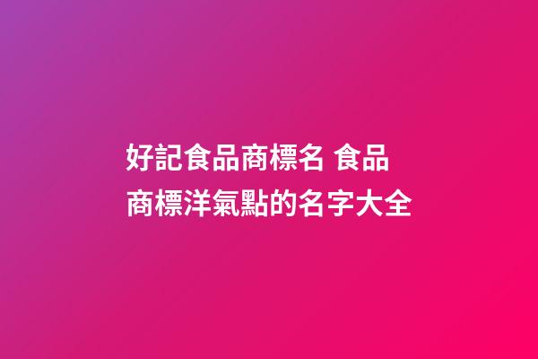 好記食品商標名 食品商標洋氣點的名字大全